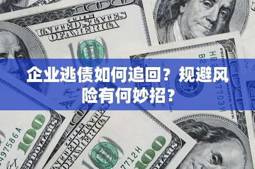 济南企业逃债如何追回？规避风险有何妙招？