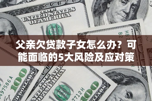 济南父亲欠贷款子女怎么办?可能面临的5大风险及应对策略 济南父亲欠贷款子女怎么办?可能面临的5大风险及应对策略
