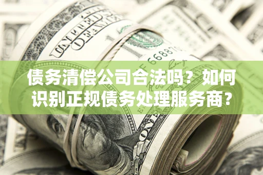 济南债务清偿公司合法吗？如何识别正规债务处理服务商？