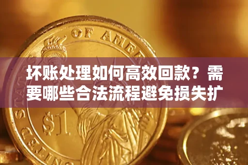 济南坏账处理如何高效回款？需要哪些合法流程避免损失扩大？