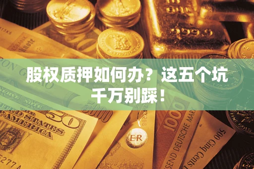 济南股权质押如何办？这五个坑千万别踩！