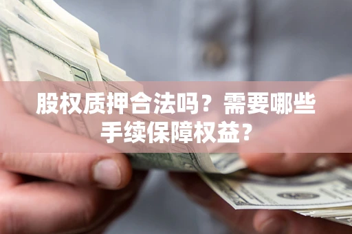 济南股权质押合法吗？需要哪些手续保障权益？