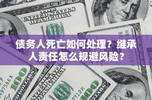 济南债务人死亡如何处理？继承人责任怎么规避风险？