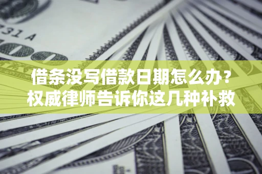 济南借条没写借款日期怎么办？权威律师告诉你这几种补救方法！