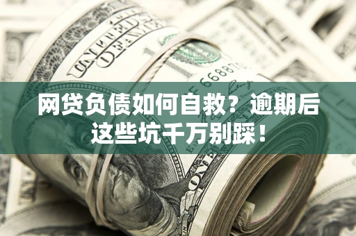 济南网贷负债如何自救？逾期后这些坑千万别踩！
