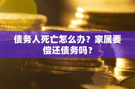 济南债务人死亡怎么办？家属要偿还债务吗？