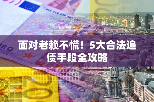 济南面对老赖不慌！5大合法追债手段全攻略