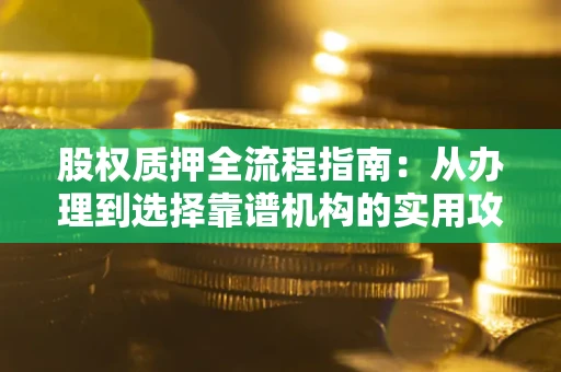 济南股权质押全流程指南：从办理到选择靠谱机构的实用攻略
