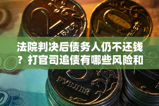 济南法院判决后债务人仍不还钱？打官司追债有哪些风险和技巧？