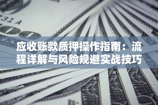 济南应收账款质押操作指南:流程详解与风险规避实战技巧 济南应收账款质押操作指南:流程详解与风险规避实战技巧