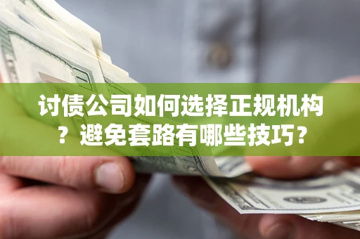 济南讨债公司如何选择正规机构？避免套路有哪些技巧？