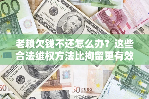 济南老赖欠钱不还怎么办？这些合法维权方法比拘留更有效