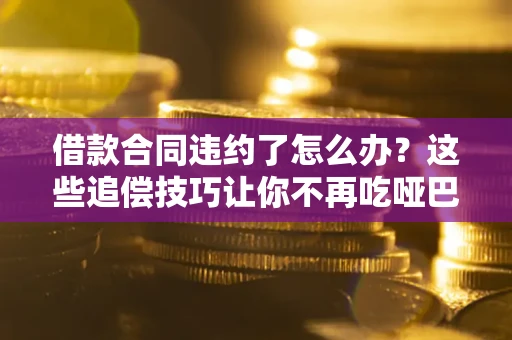 济南借款合同违约了怎么办？这些追偿技巧让你不再吃哑巴亏