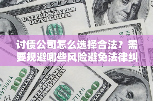 济南讨债公司怎么选择合法?需要规避哪些风险避免法律纠纷? 济南讨债公司怎么选择合法?需要规避哪些风险避免法律纠纷?