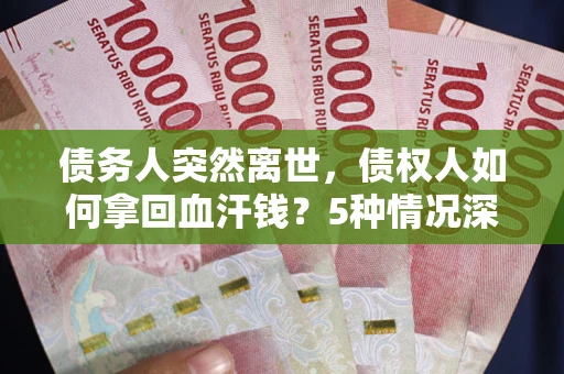济南债务人突然离世，债权人如何拿回血汗钱？5种情况深度解析
