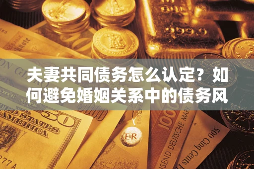 济南夫妻共同债务怎么认定？如何避免婚姻关系中的债务风险？