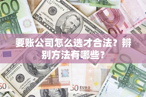 济南要账公司怎么选才合法？辨别方法有哪些？