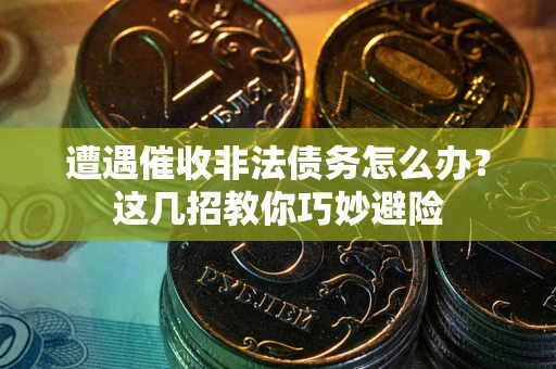 济南遭遇催收非法债务怎么办？这几招教你巧妙避险