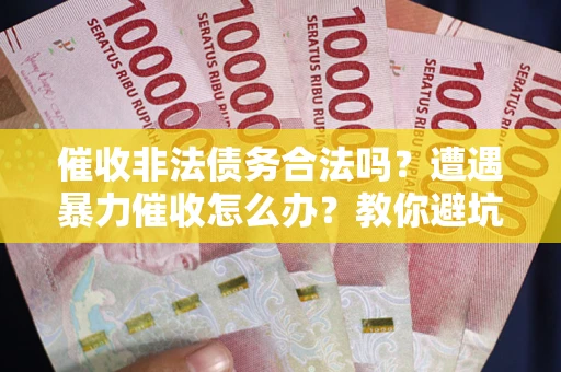 济南催收非法债务合法吗？遭遇暴力催收怎么办？教你避坑指南！