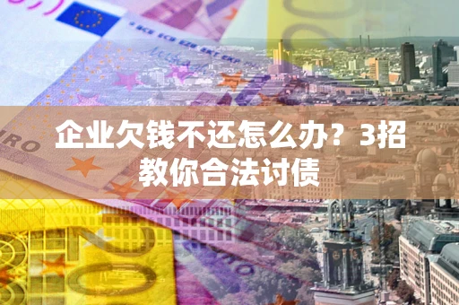 济南企业欠钱不还怎么办？3招教你合法讨债