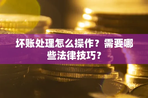 济南坏账处理怎么操作？需要哪些法律技巧？