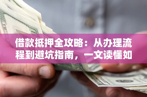 济南借款抵押全攻略：从办理流程到避坑指南，一文读懂如何安全融资
