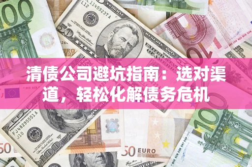 济南清债公司避坑指南：选对渠道，轻松化解债务危机