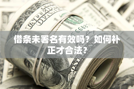 济南借条未署名有效吗？如何补正才合法？