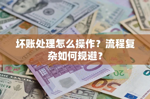 济南坏账处理怎么操作？流程复杂如何规避？