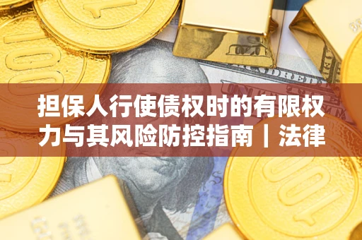 济南担保人行使债权时的有限权力与其风险防控指南｜法律实务解析