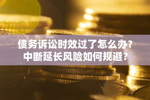 济南债务诉讼时效过了怎么办？中断延长风险如何规避？