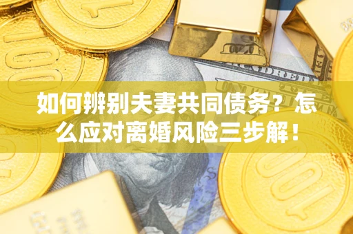 济南如何辨别夫妻共同债务？怎么应对离婚风险三步解！