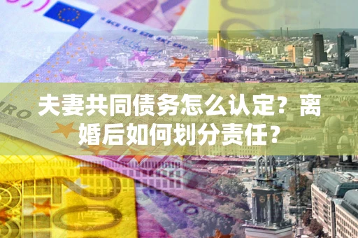 济南夫妻共同债务怎么认定？离婚后如何划分责任？