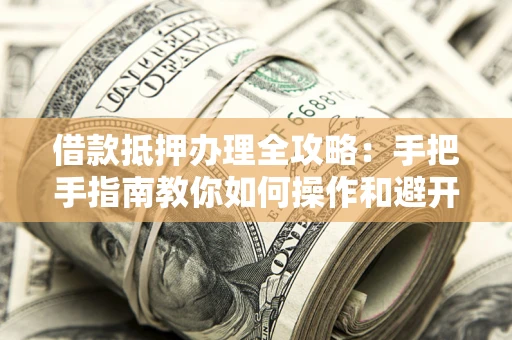 济南借款抵押办理全攻略：手把手指南教你如何操作和避开雷区
