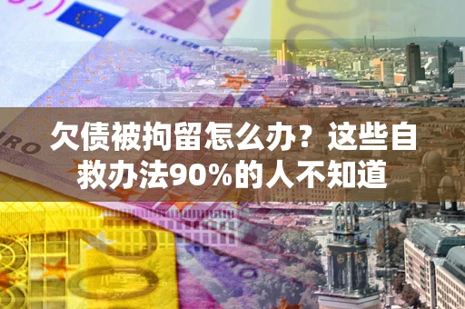 济南欠债被拘留怎么办？这些自救办法90%的人不知道