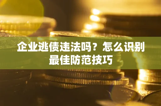 济南企业逃债违法吗？怎么识别最佳防范技巧