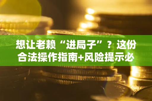 济南想让老赖“进局子”？这份合法操作指南+风险提示必须看！