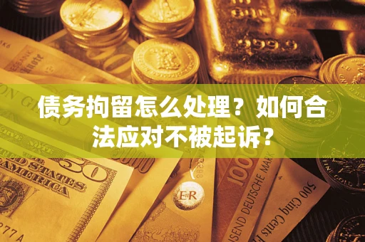 济南债务拘留怎么处理？如何合法应对不被起诉？