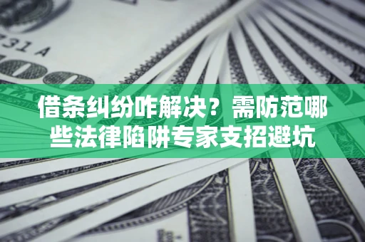 济南借条纠纷咋解决？需防范哪些法律陷阱专家支招避坑