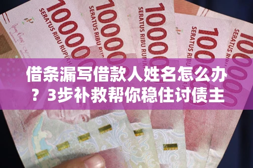 济南借条漏写借款人姓名怎么办？3步补救帮你稳住讨债主动权
