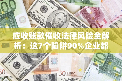 济南应收账款催收法律风险全解析：这7个陷阱90%企业都踩过（含合规应对指南）