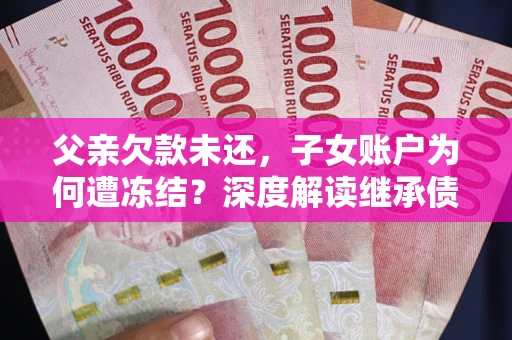 济南父亲欠款未还，子女账户为何遭冻结？深度解读继承债务迷局