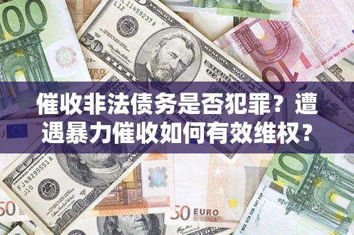 济南催收非法债务是否犯罪?遭遇暴力催收如何有效维权? 济南催收非法债务是否犯罪?遭遇暴力催收如何有效维权?