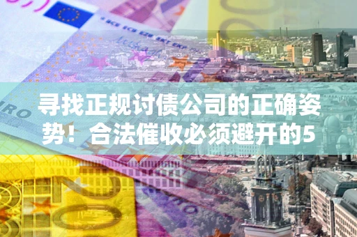 济南寻找正规讨债公司的正确姿势！合法催收必须避开的5大雷区