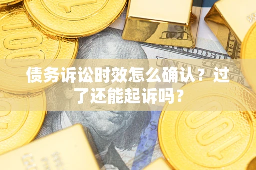 济南债务诉讼时效怎么确认？过了还能起诉吗？