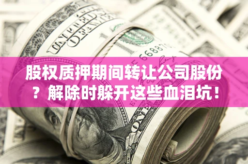 济南股权质押期间转让公司股份？解除时躲开这些血泪坑！