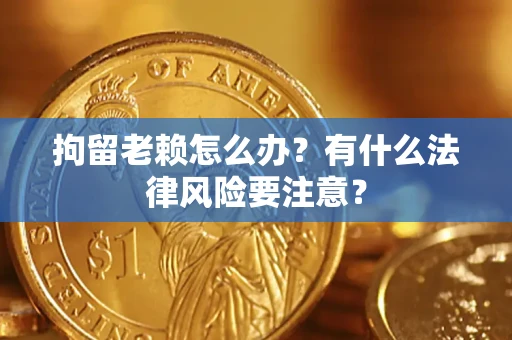 济南拘留老赖怎么办？有什么法律风险要注意？