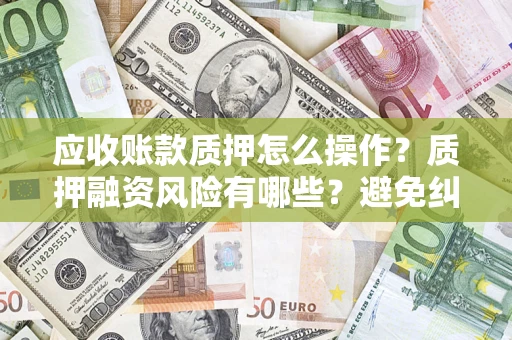 济南应收账款质押怎么操作？质押融资风险有哪些？避免纠纷高效融资技巧