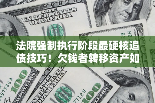 济南法院强制执行阶段最硬核追债技巧！欠钱者转移资产如何破解？