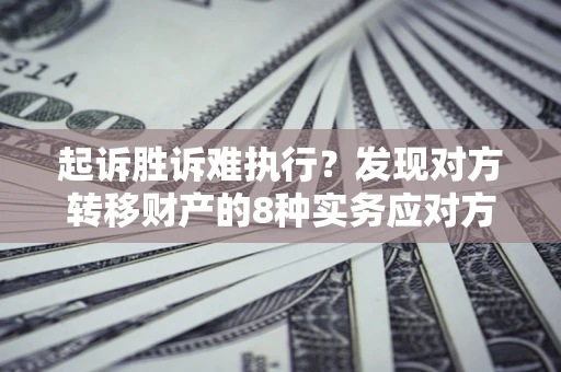 济南起诉胜诉难执行？发现对方转移财产的8种实务应对方案
